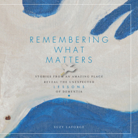 Remembering What Matters: Stories from an Amazing Place Reveal the Unexpected Lessons of Dementia 1942945418 Book Cover