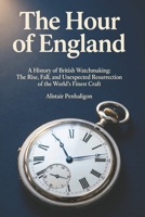 The Hour of England: A History of British Watchmaking: The Rise, Fall, and Unexpected Resurrection of the World’s Finest Craft B0GYMXY7RV Book Cover
