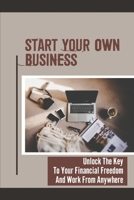 Start Your Own Business: Unlock The Key To Your Financial Freedom And Work From Anywhere: Make Your Own Website If You Want B09B7DHVYP Book Cover