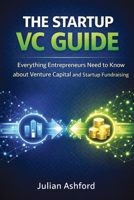 The Startup VC Guide: Everything Entrepreneurs Need to Know about Venture Capital and Startup Fundraising 1807650499 Book Cover