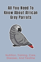 All You Need To Know About African Grey Parrots: Nutrition, Training, Care, Diseases, And Treatme: African Grey Parrots Behaving Training B09BYN39GW Book Cover