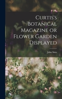 Curtis's Botanical Magazine, Or, Flower-Garden Displayed: in Which the Most Ornamental Foreign Plants, Cultivated in the Open Ground, the Green-House, ... Represented in Their Natural Colours 124807727X Book Cover
