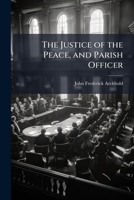 The Justice of the Peace, and Parish Officer: With the Practice of Country Attornies in Criminal Cases; Comprising Also All the Necessary Forms of Commitments, Convictions, Orders, &C 1149990341 Book Cover