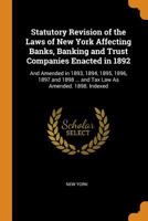 Statutory Revision of the Laws of New York Affecting Banks, Banking and Trust Companies Enacted in 1892: And Amended in 1893, 1894, 1895, 1896, 1897 and 1898 ... and Tax Law As Amended. 1898. Indexed 0341942774 Book Cover
