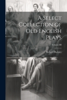 A Select Collection of Old English Plays; Volume III 1022117351 Book Cover