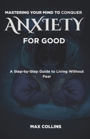 MASTERING YOUR MIND TO CONQUER ANXIETY FOR GOOD: A Step-by-Step Guide to Living Without Fear B0GH7TX1QF Book Cover