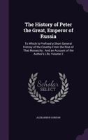 The history of Peter the Great, Emperor of Russia. To which is prefixed, A short general history of the country, from the rise of that monarchy: and ... ... By Alexander Gordon ... Volume 2 of 2 1340859173 Book Cover