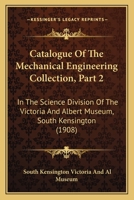 Catalogue of the Mechanical Engineering Collection, Part 2: In the Science Division of the Victoria and Albert Museum, South Kensington 1164598937 Book Cover