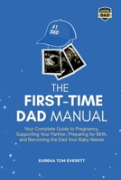 The First-time Dad Manual: Your Complete Guide to Pregnancy, Supporting Your Partner, Preparing for Birth, and Becoming the Dad Your Baby Needs B0H8C24XQB Book Cover