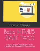Basic HTML5. (PART TWO): Step By Steps Guides Beginners To Create Their Own Website From Scratch B0BF3RN5DZ Book Cover