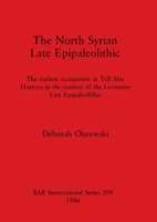 The north Syrian late Epipaleolithic: The earliest occupation at Tell Abu Hureyra in the context of the Levantine late Epipaleolithic (BAR international series) 086054396X Book Cover