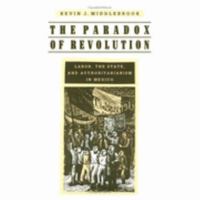 The Paradox of Revolution: Labor, the State, and Authoritarianism in Mexico 0801849225 Book Cover