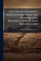 The Life of Offering; Meditations Upon the Passion and Resurrection of Our Blessed Lord 1025227956 Book Cover