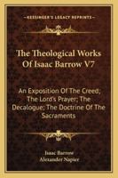 The Theological Works Of Isaac Barrow V7: An Exposition Of The Creed; The Lord's Prayer; The Decalogue; The Doctrine Of The Sacraments 1432658697 Book Cover