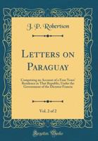 Letters on Paraguay, Vol. 2 of 2: Comprising an Account of a Four Years' Residence in That Republic, Under the Government of the Dictator Francia (Classic Reprint) 1359127097 Book Cover