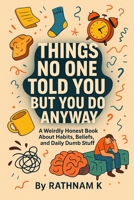 Things No One Told You But You Do Anyway: A Weirdly Honest Book About Habits, Beliefs, and Daily Dumb Stuff B0F4CG2BDK Book Cover