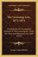 The Licensing Acts, 1872-1874: Preceded By The Unrepealed Sections Of The Licensing Act, 1828; The Wine And Beerhouse Act, 1869 1240035047 Book Cover