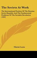 The Soviets At Work: The International Position Of The Russian Soviet Republic And The Fundamental Problems Of The Socialist Revolution (1919) 1437162150 Book Cover