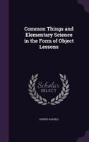 Common Things and Elementary Science in the Form of Object Lessons 1355818125 Book Cover