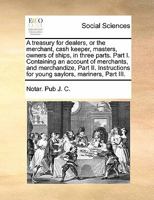 A treasury for dealers, or the merchant, cash keeper, masters, owners of ships, in three parts. Part I. Containing an account of merchants, and ... for young saylors, mariners, Part III. 1171479816 Book Cover