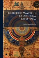Catecismo Mayor De La Doctrina Christiana: En Que Se Comprehende El Menor Y Se Da Una Instruccion Mas Cumplida De Las Verdades De Nuestra Santa Religion Catolica 1175354015 Book Cover