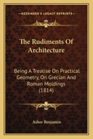 The Rudiments Of Architecture: Being A Treatise On Practical Geometry, On Grecian And Roman Moldings (1814) 1120923859 Book Cover