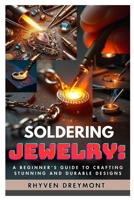 SOLDERING JEWELRY: A BEGINNER’S GUIDE TO CRAFTING STUNNING AND DURABLE DESIGNS: THE ULTIMATE STEP-BY-STEP GUIDE TO SOLDERING TECHNIQUES, TOOLS, AND PROFESSIONAL FINISHES FOR BEAUTIFUL HANDMADE JEWELRY B0DYRYGWB7 Book Cover