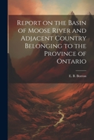 Report on the Basin of Moose River and Adjacent Country Belonging to the Province of Ontario 1022248685 Book Cover