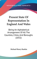Present State Of Representation In England And Wales: Being An Alphabetical Arrangement Of All The Counties, Cities, And Boroughs 1166601765 Book Cover