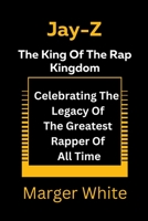 Jay-z The King Of The Rap Kingdom: Celebrating The Legacy Of The Greatest Rapper Of All Time B0BVD8K8CW Book Cover