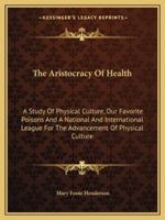 The Aristocracy of Health: A Study of Physical Culture, Our Favorite Poisons, and a National and International League for the Advancement of Physical Culture 1163252891 Book Cover