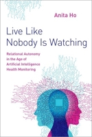 Live Like Nobody Is Watching: Relational Autonomy in the Age of Artificial Intelligence Health Monitoring 0197556264 Book Cover