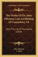 The Works Of Dr. John Tillotson, Late Archbishop Of Canterbury V6: With The Life Of The Author 0548713294 Book Cover