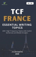TCF FRANCE ESSENTIAL WRITING TOPICS B1-B2: 100+ High-Frequency Topics with Useful Sentences and Model Answers B0H9Q7XD1N Book Cover