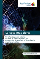 La cosa más cierta: 50 años de poesía inédita.La vida, el amor, la poesía, la melancolía, la soledad, la filosofía y la muerte surrealista 6203576719 Book Cover