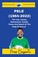Pele (1964-2022): The Life, Career, Retirement, Family, Times And Death Of The King Of Soccer B0BRD9JMLS Book Cover