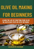 OLIVE OIL MAKING FOR BEGINNERS: Learn The Joy Of Crafting Pure Olive Oil With Easy Step-By-Step Methods B0FRW96C69 Book Cover
