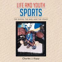 Life and Youth Sports : The Good, the Bad, and the Crazy 1483638758 Book Cover