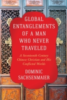 Global Entanglements of a Man Who Never Traveled: A Seventeenth-Century Chinese Christian and His Conflicted Worlds 0231187521 Book Cover