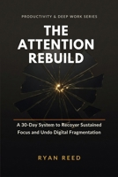The Attention Rebuild: A 30-Day System to Recover Sustained Focus, Undo Digital Fragmentation, and Turn Attention Science Into Daily Practice (Productivity & Deep Work Series) B0HGBZDPHP Book Cover