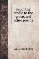 From the cradle to the grave, and other poems 135950981X Book Cover