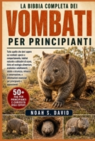 LA BIBBIA COMPLETA DEI VOMBATI PER PRINCIPIANTI: Tutto quello che devi sapere sui vombati: specie e comportamento, habitat naturale e abitudini di ... minacce e conservazio..... (Italian Edition) B0HCNZNDF4 Book Cover