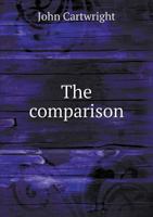 The Comparison: In Which Mock Reform, Half Reform, and Constitutional Reform Are Considered. Or, Who Are the Enlightened and Practical Statesmen, of Talent and Integrity to Preserve Our Laws and Liber 1167041666 Book Cover