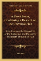 A Short Poem, Containing a Descant on the Universal Plan: Also, Lines on the Happy End of the Righteous and Prosperity and Death of the Rich Man 0548461589 Book Cover