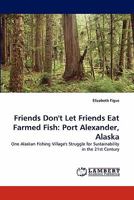 Friends Don't Let Friends Eat Farmed Fish: Port Alexander, Alaska: One Alaskan Fishing Village's Struggle for Sustainability in the 21st Century 3838393260 Book Cover