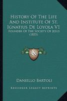 History Of The Life And Institute Of St. Ignatius De Loyola V1: Founder Of The Society Of Jesus 0548609721 Book Cover