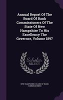 Annual Report Of The Board Of Bank Commissioners Of The State Of New Hampshire To His Excellency The Governor, Volume 1897 1347998713 Book Cover