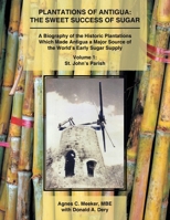 Plantations of Antigua: The Sweet Success of Sugar (Volume 1) A Biography of the Historic Plantations Which Made Antigua a Major Source of the World’s Early Sugar Supply 1524687316 Book Cover