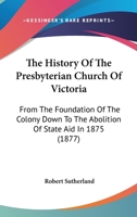 The History Of The Presbyterian Church Of Victoria: From The Foundation Of The Colony Down To The Abolition Of State Aid In 1875 0469514094 Book Cover