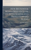New Brunswick; With a Brief Outline of Nova Scotia, and Prince Edward Island: Their History, Civil Divisions, Geography, and Productions 1020079711 Book Cover